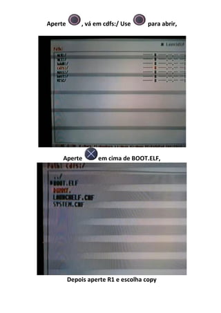 Aperte        , vá em cdfs:/ Use     para abrir,




     Aperte         em cima de BOOT.ELF,




         Depois aperte R1 e escolha copy
 