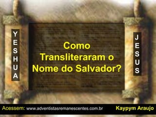 Como
Transliteraram o
Nome do Salvador?
Acessem: www.adventistasremanescentes.com.br Kaypym Araujo
Y
E
S
H
U
A
J
E
S
U
S
 