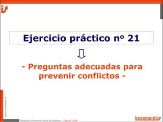 Resolución y Prevención eficaz de Conflictos - Página | 5 | 181
www.incrementis.es
- Preguntas adecuadas para
prevenir conflictos -
Ejercicio práctico no 21
 