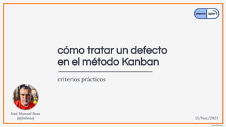 https://jmbeas.es
cómo tratar un defecto
en el método Kanban
criterios prácticos
José Manuel Beas
(@jmbeas) 13/Nov/2023
 
