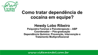 Como tratar dependência de
cocaína em equipe?
Hewdy Lobo Ribeiro
Psiquiatra Forense e Psicoterapeuta – ABP
Coordenador – Pós-graduação
Dependência Química: Prevenção, Intervenção e
Tratamento Multiprofissional
 