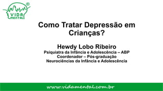Como Tratar Depressão em
Crianças?
Hewdy Lobo Ribeiro
Psiquiatra da Infância e Adolescência – ABP
Coordenador – Pós-graduação
Neurociências da Infância e Adolescência
 