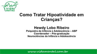 Como Tratar Hipoatividade em
Crianças?
Hewdy Lobo Ribeiro
Psiquiatra da Infância e Adolescência – ABP
Coordenador – Pós-graduação
Neurociências da Infância e Adolescência
 