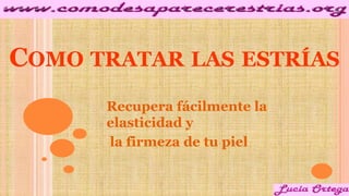 COMO TRATAR LAS ESTRÍAS
Recupera fácilmente la
elasticidad y
la firmeza de tu piel
 