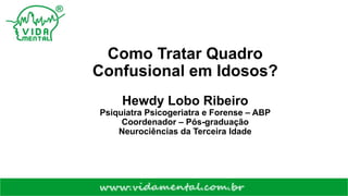 Como Tratar Quadro
Confusional em Idosos?
Hewdy Lobo Ribeiro
Psiquiatra Psicogeriatra e Forense – ABP
Coordenador – Pós-graduação
Neurociências da Terceira Idade
 
