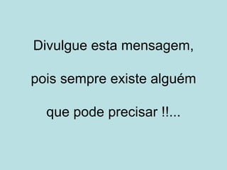 Divulgue esta mensagem,

pois sempre existe alguém

  que pode precisar !!...
 