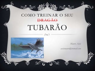 COMO TREINAR O SEU
DRAGÃO
TUBARÃO
Mauro Assis
assismauro@hotmail.com
 