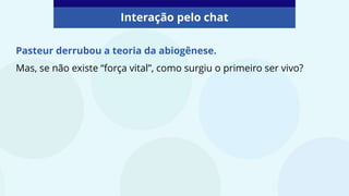 Pasteur derrubou a teoria da abiogênese.
Mas, se não existe “força vital”, como surgiu o primeiro ser vivo?
Interação pelo chat
 