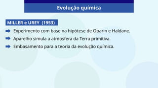 Evolução química
MILLER e UREY (1953)
Experimento com base na hipótese de Oparin e Haldane.
Aparelho simula a atmosfera da Terra primitiva.
Embasamento para a teoria da evolução química.
 