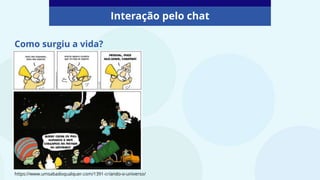Como surgiu a vida?
Interação pelo chat
https://www.umsabadoqualquer.com/1391-criando-o-universo/
 
