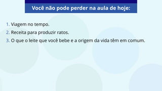 1. Viagem no tempo.
2. Receita para produzir ratos.
3. O que o leite que você bebe e a origem da vida têm em comum.
Você não pode perder na aula de hoje:
 