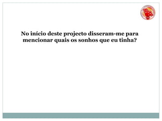 No início deste projecto disseram-me para
mencionar quais os sonhos que eu tinha?
 