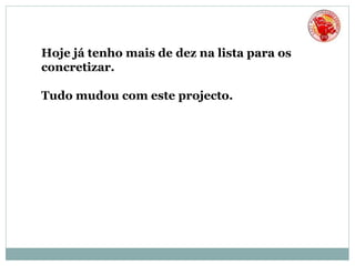 Hoje já tenho mais de dez na lista para os
concretizar.
Tudo mudou com este projecto.
 
