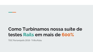 Como Turbinamos nossa suíte de
testes Rails em mais de 600%
TDC Florianópolis 2018 - Trilha Ruby
 