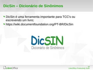 16
LibreOffice Productivity Suite
DicSin – Dicionário de Sinônimos
DicSin é uma ferramenta importante para TCC's ou
escrevendo um livro;
https://wiki.documentfoundation.org/PT-BR/DicSin
 