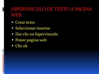 HIPERVINCULO DE TEXTO A PAGINA
WEB
 Crear texto
 Seleccionar insertar
 Dar clic en hipervínculo
 Poner pagina web
 Clic ok
 