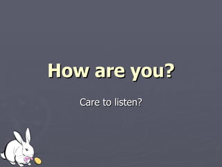 How are you? Care to listen? 