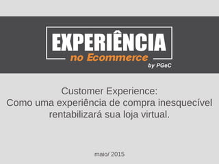 Customer Experience:
Como uma experiência de compra inesquecível
rentabilizará sua loja virtual.
maio/ 2015
 