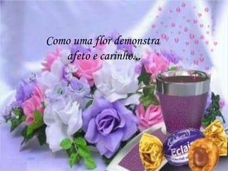 Como uma flor demonstra
afeto e carinho...
 