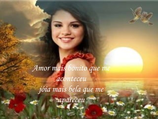 Amor mais bonito que me
aconteceu
jóia mais bela que me
apareceu
 