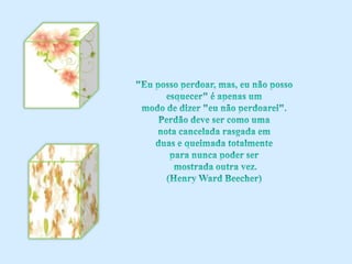 "Eu posso perdoar, mas, eu não posso esquecer" é apenas ummodo de dizer "eu não perdoarei". Perdão deve ser como umanota cancelada rasgada em duas e queimada totalmente para nunca poder ser mostrada outra vez. (Henry Ward Beecher)