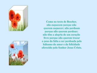 Como no texto de Beecher, não esquecem porque não querem esquecer; não perdoam porque não querem perdoar; não têm a alegria de um coração livre porque não querem trocar o peso da falta a ser perdoada pelo bálsamo do amor e da felicidade oferecido pelo Senhor Jesus Cristo.