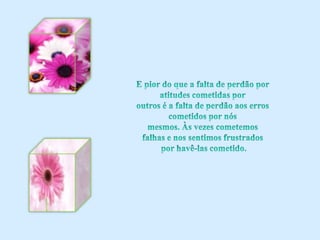 E pior do que a falta de perdão por atitudes cometidas poroutros é a falta de perdão aos erros cometidos por nósmesmos. Às vezes cometemos falhas e nos sentimos frustrados por havê-las cometido.
