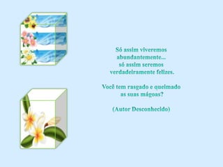Só assim viveremos abundantemente... só assim seremosverdadeiramente felizes.Você tem rasgado e queimado as suas mágoas?(Autor Desconhecido) 