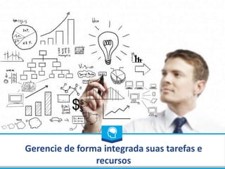 Gerencie de forma integrada suas tarefas e
recursos
 