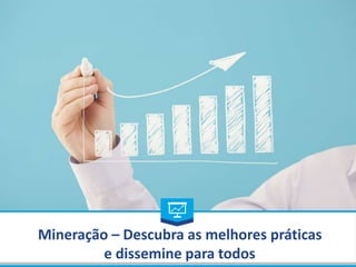 Mineração – Descubra as melhores práticas
e dissemine para todos
 