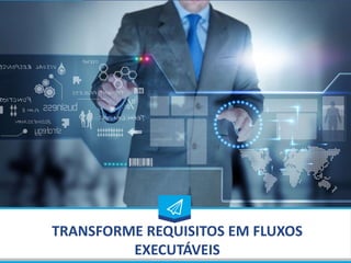 TRANSFORME REQUISITOS EM FLUXOS
EXECUTÁVEIS
 