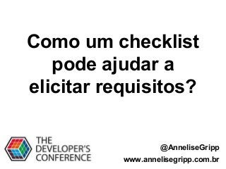 @AnneliseGripp
www.annelisegripp.com.br
Como um checklist
pode ajudar a
elicitar requisitos?
 