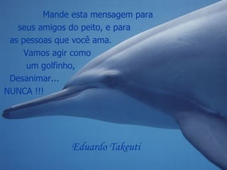 Mande esta mensagem para seus amigos do peito, e para  as pessoas que você ama.  Vamos agir como um golfinho,  Desanimar... NUNCA !!! Eduardo Takeuti . 