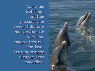 Como um Golfinho, existem pessoas que vivem felizes e não gostam de ver seus amigos tristes. Por isso, tentam sempre alegrar seus corações. . 