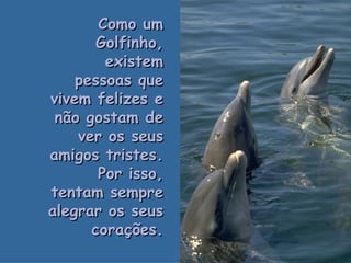 Como um Golfinho, existem pessoas que vivem felizes e não gostam de ver os seus amigos tristes. Por isso, tentam sempre alegrar os seus corações. . 