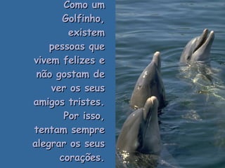 Como um Golfinho, existem pessoas que vivem felizes e não gostam de ver os seus amigos tristes. Por isso, tentam sempre alegrar os seus corações. . 