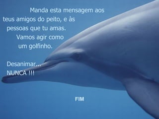 Manda esta mensagem aos teus amigos do peito, e às  pessoas que tu amas.  Vamos agir como um golfinho. Desanimar... NUNCA !!! . FIM 
