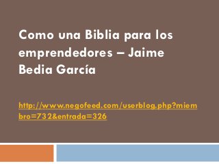 Como una Biblia para los
emprendedores – Jaime
Bedia García

http://www.negofeed.com/userblog.php?miem
bro=732&entrada=326
 