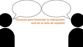 Técnicas para fomentar la interacción
oral en el aula de español
 
