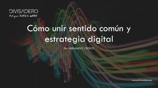 www.divisadero.es
Por: BERNARDO CRESPO
Cómo unir sentido común y
estrategia digital
 