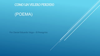 COMO UN VELERO PERDIDO
(POEMA)
Por Daniel Eduardo Vega – El Peregrino
 