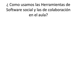 ¿ Como usamos las Herramientas de
Software social y las de colaboración
            en el aula?
 