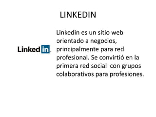 LINKEDIN
Linkedin es un sitio web
orientado a negocios,
principalmente para red
profesional. Se convirtió en la
primera red social con grupos
colaborativos para profesiones.
 