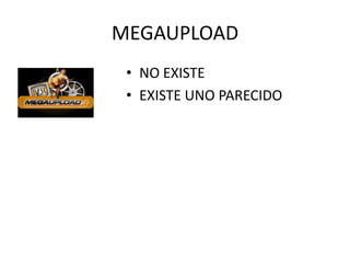 MEGAUPLOAD
 • NO EXISTE
 • EXISTE UNO PARECIDO
 