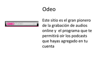 Odeo
Este sitio es el gran pionero
de la grabación de audios
online y el programa que te
permitirá oir los podcasts
que hayas agregado en tu
cuenta
 