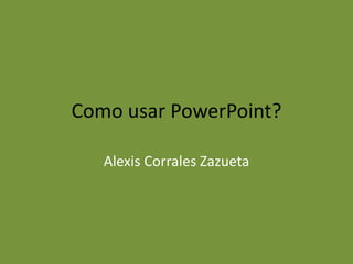 Como usar PowerPoint?
Alexis Corrales Zazueta
 