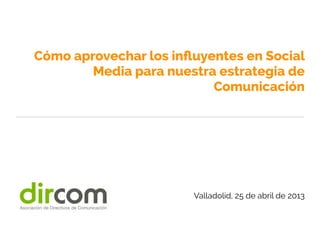 Cómo aprovechar los inﬂuyentes en Social
Media para nuestra estrategia de
Comunicación
Valladolid, 25 de abril de 2013
 