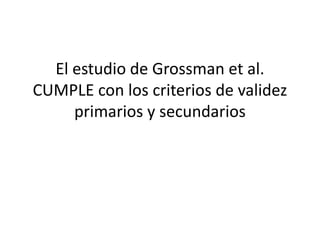 El estudio de Grossman et al.
CUMPLE con los criterios de validez
primarios y secundarios
 
