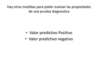 Hay otras medidas para poder evaluar las propiedades
de una prueba diagnostica
• Valor predictivo Positivo
• Valor predictivo negativo
 