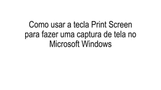 Como usar a tecla Print Screen
para fazer uma captura de tela no
Microsoft Windows
 